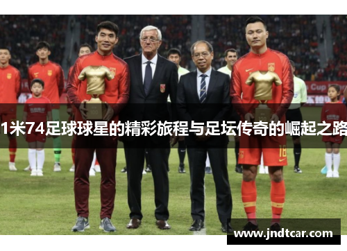 1米74足球球星的精彩旅程与足坛传奇的崛起之路