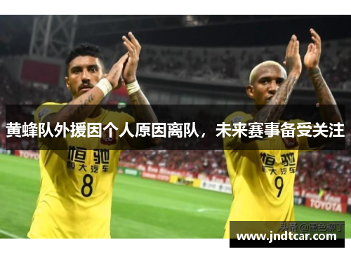 黄蜂队外援因个人原因离队，未来赛事备受关注