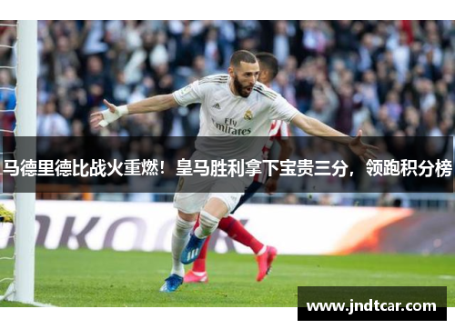 马德里德比战火重燃！皇马胜利拿下宝贵三分，领跑积分榜