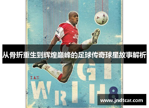 从骨折重生到辉煌巅峰的足球传奇球星故事解析
