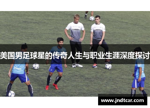 美国男足球星的传奇人生与职业生涯深度探讨