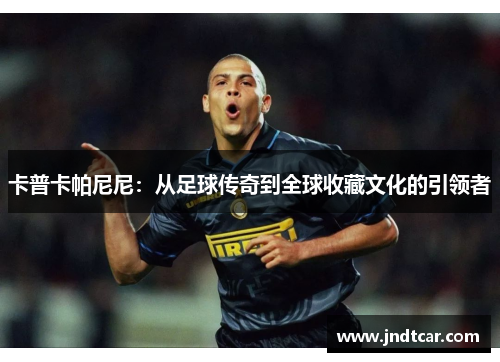 卡普卡帕尼尼：从足球传奇到全球收藏文化的引领者