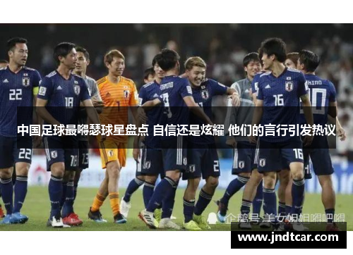 中国足球最嘚瑟球星盘点 自信还是炫耀 他们的言行引发热议