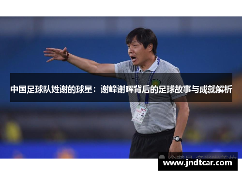 中国足球队姓谢的球星：谢峰谢晖背后的足球故事与成就解析