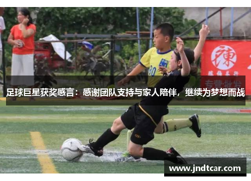 足球巨星获奖感言：感谢团队支持与家人陪伴，继续为梦想而战