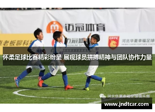 怀柔足球比赛精彩纷呈 展现球员拼搏精神与团队协作力量