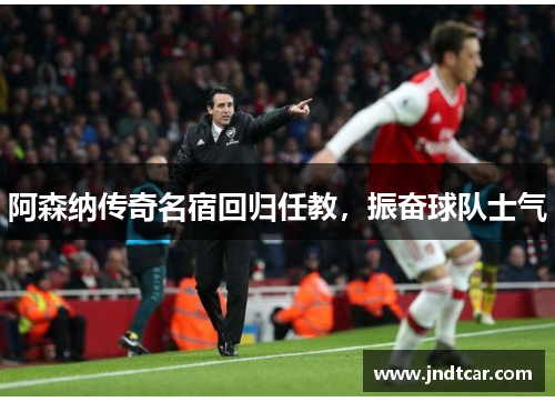 阿森纳传奇名宿回归任教，振奋球队士气