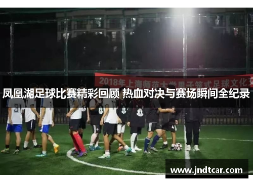 凤凰湖足球比赛精彩回顾 热血对决与赛场瞬间全纪录