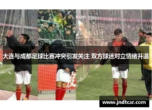 大连与成都足球比赛冲突引发关注 双方球迷对立情绪升温