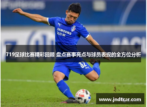 719足球比赛精彩回顾 盘点赛事亮点与球员表现的全方位分析